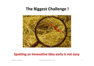 The Biggest Challenge !




    Spotting an Innovative Idea early is not easy
Shankar, 27 Aug'09          !nnovation flow at NCL, Pune   4
 