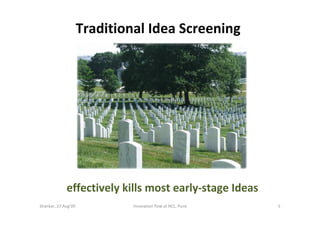 Traditional Idea Screening




             effectively kills most early-stage Ideas
Shankar, 27 Aug'09            !nnovation flow at NCL, Pune   5
 
