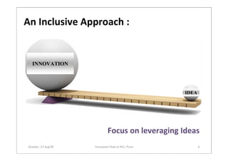 An Inclusive Approach :


  INNOVATION




                                                    IDEA




                              Focus on leveraging Ideas
Shankar, 27 Aug'09   !nnovation flow at NCL, Pune          6
 