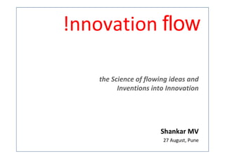 !nnovation flow

    the Science of flowing ideas and
          Inventions into Innovation




                       Shankar MV
                        27 August, Pune
 
