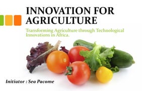 INNOVATION FOR
AGRICULTURE
Transforming Agriculture through Technological
Innovations in Africa.
Initiator : Sea Pacome
 