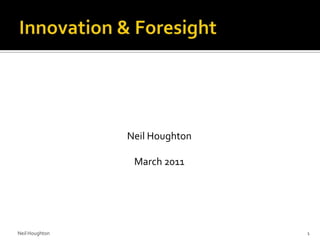 Innovation & Foresight Neil Houghton March 2011 Neil Houghton 1 