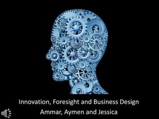Innovation, Foresight and Business Design 
Ammar, Aymen and Jessica 
 