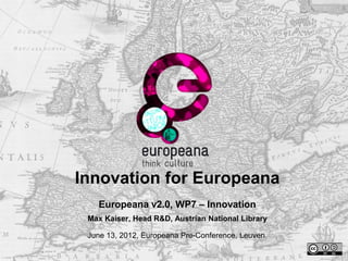 Innovation for Europeana
   Europeana v2.0, WP7 – Innovation
 Max Kaiser, Head R&D, Austrian National Library

 June 13, 2012, Europeana Pre-Conference, Leuven
 