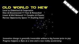 OLD WORLD TO NEW
Local to Globalised & Cooperative
Slow & Disconnected >> Fast & Networked
Linear & Well Behaved >> Comple...