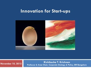 Innovation for Start-ups




                                      Rishikesha T. Krishnan
November 10, 2012   Professor & Area Chair, Corporate Strategy & Policy, IIM Bangalore
 