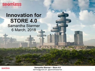 Innovation for
STORE 4.0
Samantha Starmer
6 March, 2018
1
1
Samantha Starmer – Store 4.0
starmer@gmail.com, @samanthastarmer
 