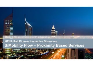 © SiemensAG 2015 All rights reserved.
MENA Rail Pioneer Innovative Showcase
SiMobility Flow – Proximity Based Services
SIEMENS AG, Geert Vanbeveren / 5th October 2015
 