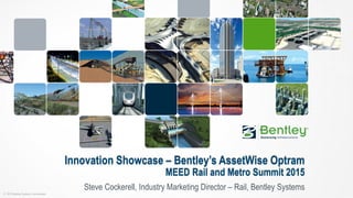 © 2015 Bentley Systems, Incorporated
Innovation Showcase – Bentley’s AssetWise Optram
MEED Rail and Metro Summit 2015
Steve Cockerell, Industry Marketing Director – Rail, Bentley Systems
 