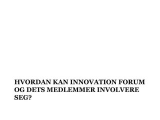 HVORDAN KAN INNOVATION FORUM
OG DETS MEDLEMMER INVOLVERE
SEG?
 