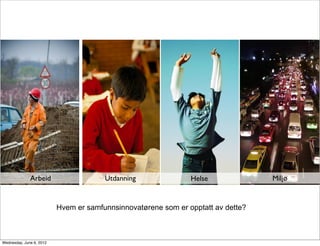 Arbeid                   Utdanning               Helse              Miljø


                          Hvem er samfunnsinnovatørene som er opptatt av dette?



Wednesday, June 6, 2012
 