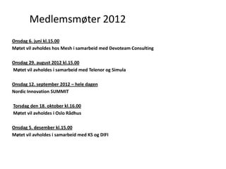 Medlemsmøter 2012
Onsdag 6. juni kl.15.00
Møtet vil avholdes hos Mesh i samarbeid med Devoteam Consulting

Onsdag 29. august 2012 kl.15.00
Møtet vil avholdes i samarbeid med Telenor og Simula

Onsdag 12. september 2012 – hele dagen
Nordic Innovation SUMMIT

Torsdag den 18. oktober kl.16.00
Møtet vil avholdes i Oslo Rådhus

Onsdag 5. desember kl.15.00
Møtet vil avholdes i samarbeid med KS og DIFI
 
