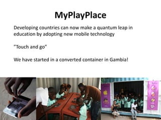 MyPlayPlace
Developing countries can now make a quantum leap in
education by adopting new mobile technology

”Touch and go”

We have started in a converted container in Gambia!
 