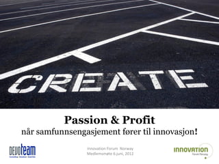 Passion & Profit
når samfunnsengasjement fører til innovasjon!
                Innovation Forum Norway
                Medlemsmøte 6.juni, 2012
 