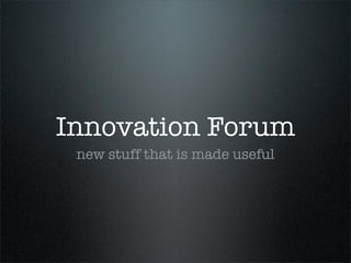 Innovation Forum
 new stuff that is made useful
 