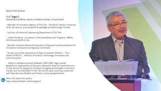 About the Author:
Prof. Yogui,R.
Exponential Innov@tion: Industry + Academic Synergy → Social Impacts
- Member of Innovation Agency of PUC-Rio – Pontifical Catholic University
of Rio de Janeiro, promoting the Knowledge and Technology Transfer.
- Lecturer of Industrial Engineering Department of PUC-Rio
- Fellow Professor: Innovation in Post Grad/Executive Programs: IBMEC,
IED-Rio and IAG/PUC-Rio
- Member of Anpei (National Association of Research and Development of
Innovation Companies) workgroups commitees.
- He was one of the researchers of Open Innovation Platform – iTec –
iniative of MCTIC - Ministry of Science, Technology, Innovation and
Communication
- Before a sabbatical period, between 1994-2009, Yogui served
global/local organizations as Business Operation Head for South America.
In that period, he helped to introduce emerging technologies in the local
market such as CAD/CAM, Printer 3D and 3D Laser Scanning ,combined
with New Business Models and Product Licensing Agreements.
More info about the author:
https://www.linkedin.com/in/yoguir/
 