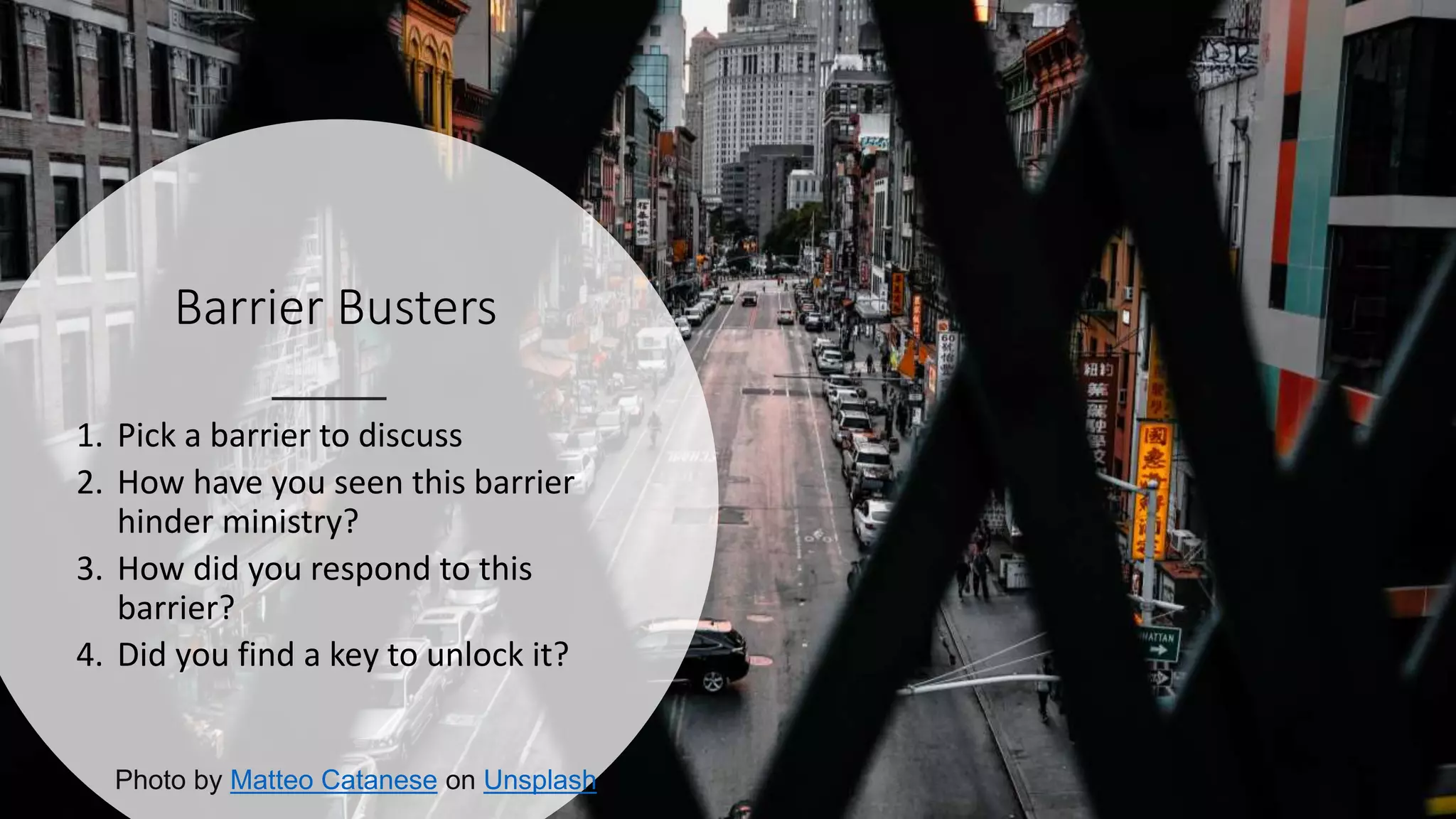 Barrier Busters
1. Pick a barrier to discuss
2. How have you seen this barrier
hinder ministry?
3. How did you respond to this
barrier?
4. Did you find a key to unlock it?
Photo by Matteo Catanese on Unsplash
 