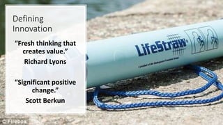 Defining
Innovation
“Fresh thinking that
creates value.”
Richard Lyons
“Significant positive
change.”
Scott Berkun
 