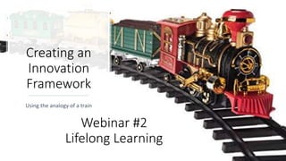 Creating an
Innovation
Framework
Using the analogy of a train
Webinar #2
Lifelong Learning
 