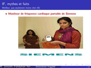 IF, mythes et faits
Meilleur, pas seulement moins cher (II)

Moniteur de fréquence cardiaque portable de Siemens

M. Zeroukhi (Fondation Rennes 1, CREM -frugaleI )
Innovation CNRS

Ateliers d’
innovation de la Fondation Rennes
/ 18

 