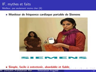 IF, mythes et faits
Meilleur, pas seulement moins cher (II)

Moniteur de fréquence cardiaque portable de Siemens

Simple, facile à entretenir, abordable et …able
M. Zeroukhi (Fondation Rennes 1, CREM -frugaleI )
Innovation CNRS

Ateliers d’
innovation de la Fondation Rennes
/ 18

 