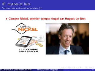 IF, mythes et faits
Services, pas seulement les produits (II)

Compte Nickel, premier compte frugal par Hugues Le Bret

M. Zeroukhi (Fondation Rennes 1, CREM -frugaleI )
Innovation CNRS

Ateliers d’
innovation de la Fondation Rennes
/ 18

 
