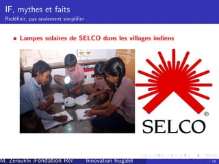 IF, mythes et faits
Redé…nir, pas seulement simpli…er

Lampes solaires de SELCO dans les villages indiens

M. Zeroukhi (Fondation Rennes 1, CREM -frugaleI )
Innovation CNRS

Ateliers d’
innovation de la Fondation Rennes
/ 18

 