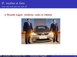 IF, mythes et faits
Low cost mais pas low tech (I)

Renault Logan: moderne, vaste et robuste

M. Zeroukhi (Fondation Rennes 1, CREM -frugaleI )
Innovation CNRS

Ateliers d’
innovation de la Fondation Rennes
/ 18

 