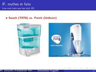 IF, mythes et faits
Low cost mais pas low tech (II)

Swach (TATA) vs. Pureit (Unilever)

M. Zeroukhi (Fondation Rennes 1, CREM -frugaleI )
Innovation CNRS

Ateliers d’
innovation de la Fondation Rennes
/ 18

 