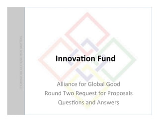 Innova&on	
  Fund	
  
	
  
Alliance	
  for	
  Global	
  Good	
  
Round	
  Two	
  Request	
  for	
  Proposals	
  	
  
Ques9ons	
  and	
  Answers	
  
 