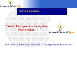 InnovationFundXpo




  Virtual Entrepreneur Ecosystem
           Marketplace




“The Ultimate Innovation Place for All Entrepreneurs & Investors ”
 