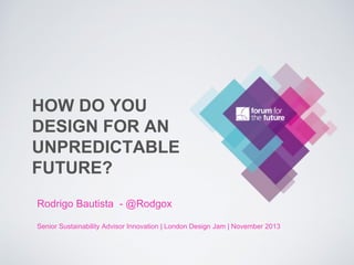 HOW DO YOU
DESIGN FOR AN
UNPREDICTABLE
FUTURE?
Rodrigo Bautista - @Rodgox
Senior Sustainability Advisor Innovation | London Design Jam | November 2013

 