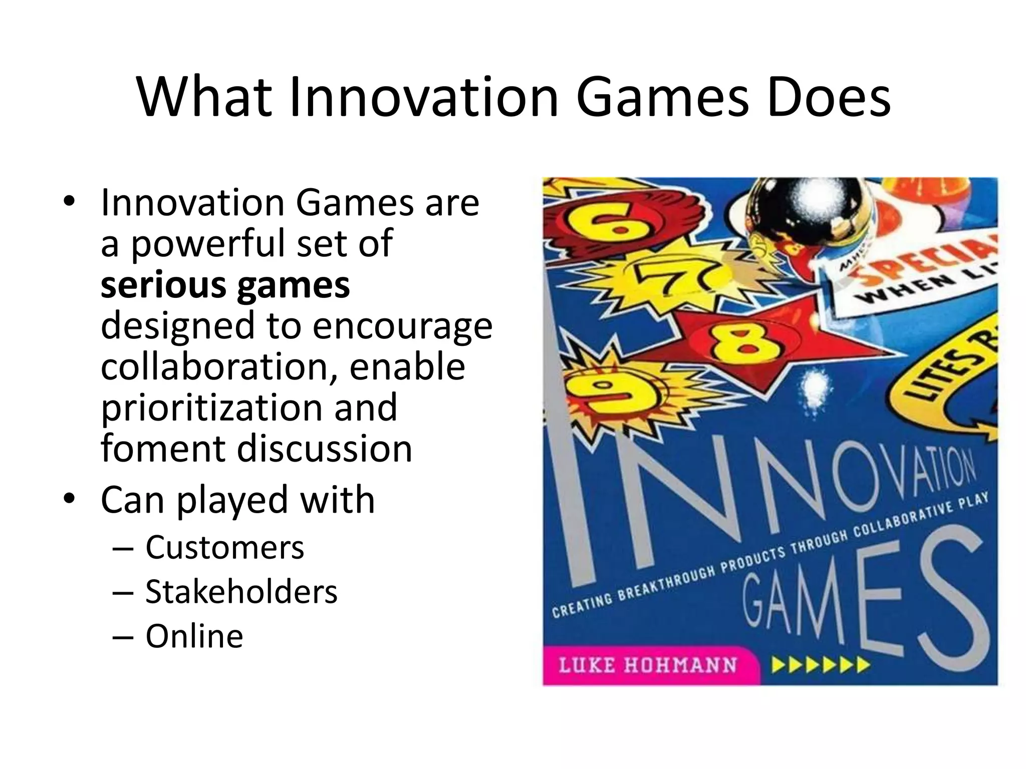 What Innovation Games DoesInnovation Games are a powerful set of serious games designed to encourage collaboration, enable prioritization and foment discussionCan played withCustomersStakeholders Online