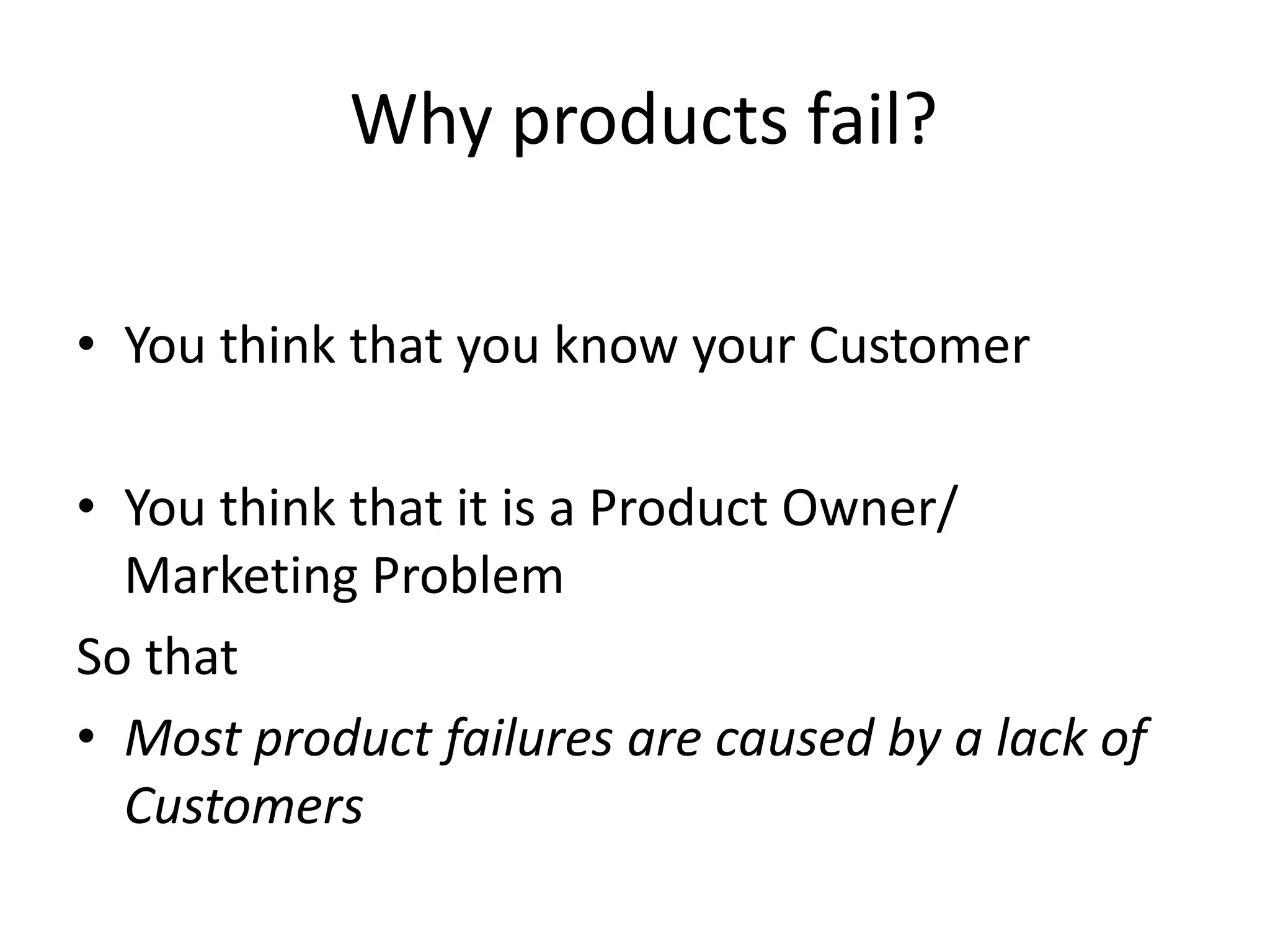  Why products fail?You think that you know your CustomerYou think that it is a Product Owner/ Marketing ProblemSo thatMost product failures are caused by a lack of Customers