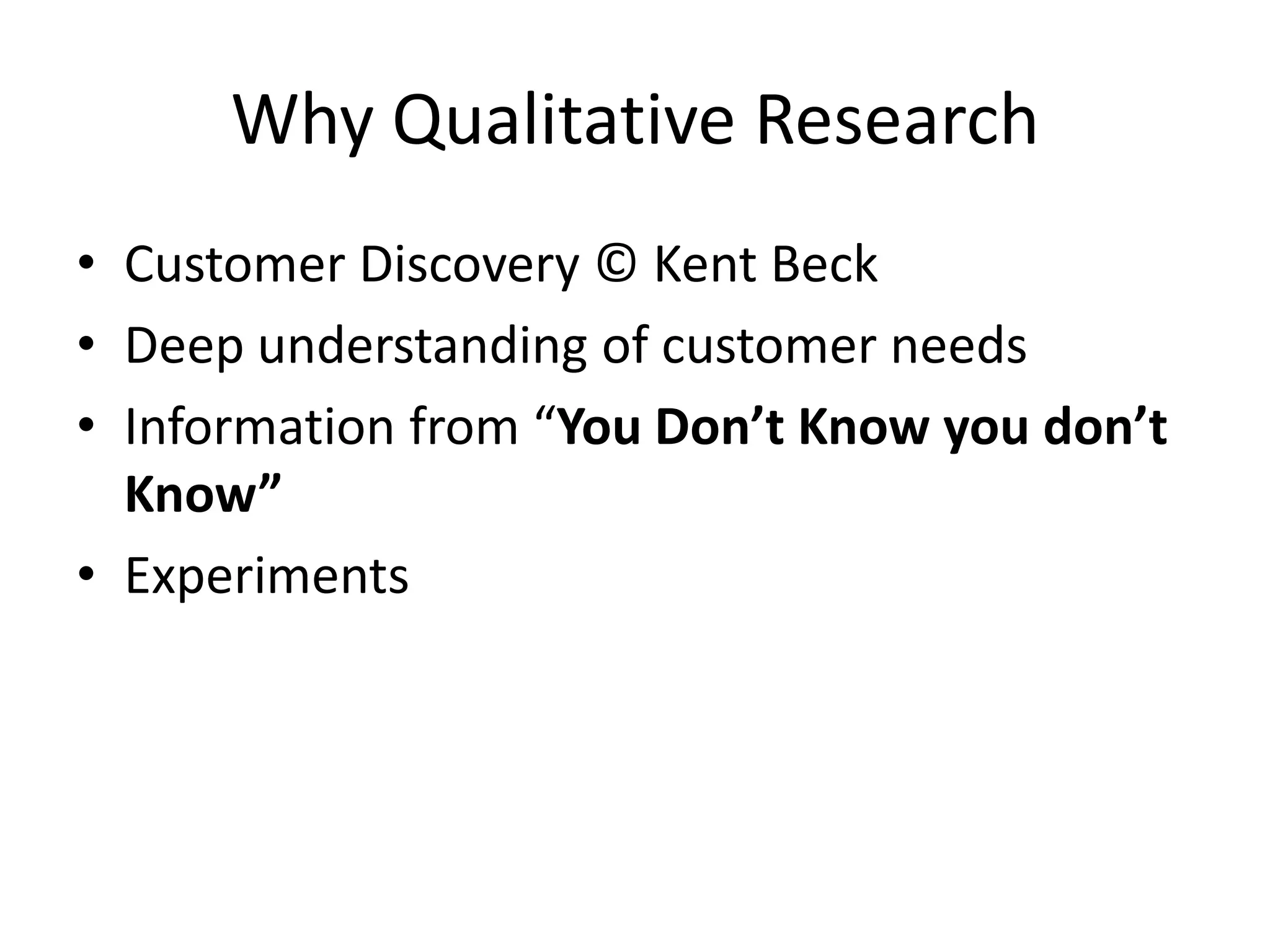 WhyQualitative ResearchCustomer Discovery © Kent BeckDeep understanding of customer needsInformationfrom“You Don’t Know you don’t Know”Experiments