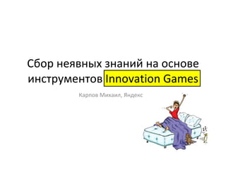 Сбор неявных знаний на основе инструментов  Innovation Games Карпов Михаил, Яндекс 