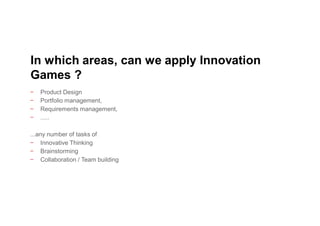 − Product Design
− Portfolio management,
− Requirements management,
− .....
...any number of tasks of
− Innovative Thinking
− Brainstorming
− Collaboration / Team building
In which areas, can we apply Innovation
Games ?
 