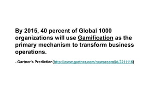 By 2015, 40 percent of Global 1000
organizations will use Gamification as the
primary mechanism to transform business
operations.
- Gartner’s Prediction(http://www.gartner.com/newsroom/id/2211115)
 