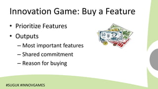 Innovation Game: Buy a Feature
 • Prioritize Features
 • Outputs
     – Most important features
     – Shared commitment
     – Reason for buying


#SUGUK #INNOVGAMES
 