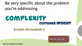 Be very specific about the problem
 you’re addressing

  Complexity
                     Customer insight
        Team dynamics

                          Pick one. Just one.

#SUGUK #INNOVGAMES
 