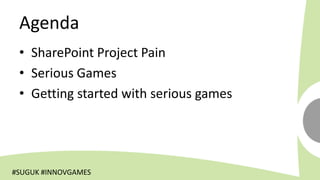 Agenda
 • SharePoint Project Pain
 • Serious Games
 • Getting started with serious games




#SUGUK #INNOVGAMES
 
