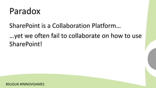 Paradox
 SharePoint is a Collaboration Platform…
 …yet we often fail to collaborate on how to use
 SharePoint!




#SUGUK #INNOVGAMES
 