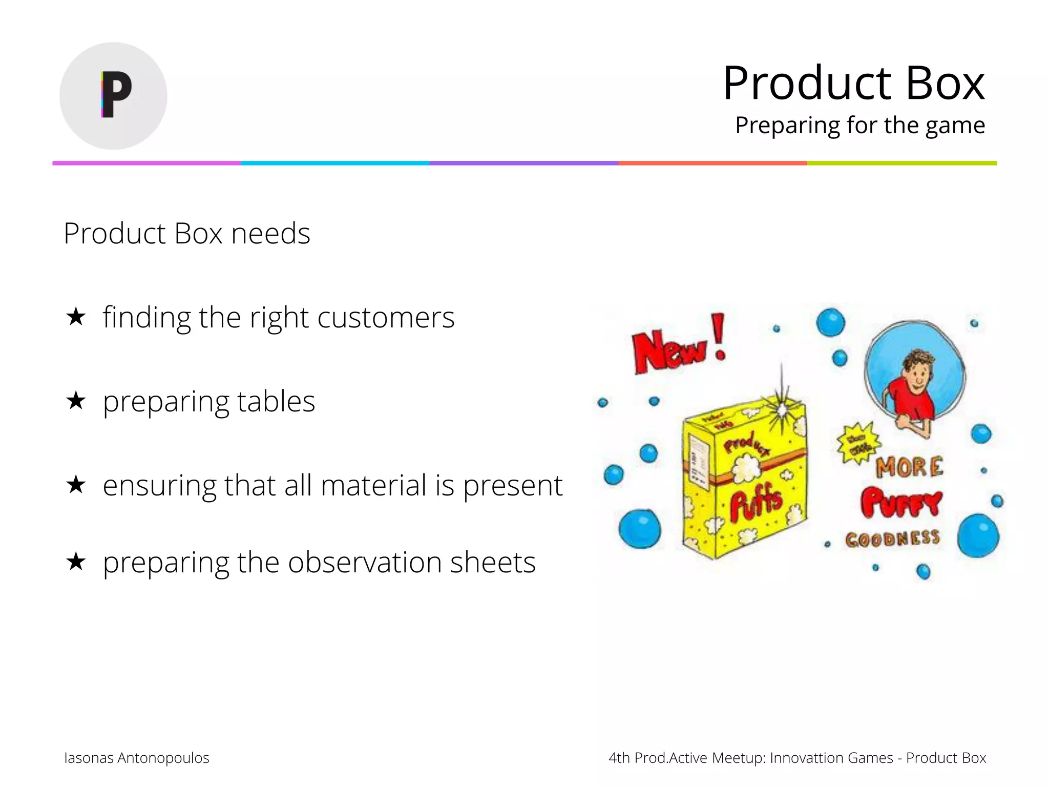4th Prod.Active Meetup: Innovattion Games - Product BoxIasonas Antonopoulos
Product Box
Preparing for the game
Product Box needs
 finding the right customers
 preparing tables
 ensuring that all material is present
 preparing the observation sheets
 