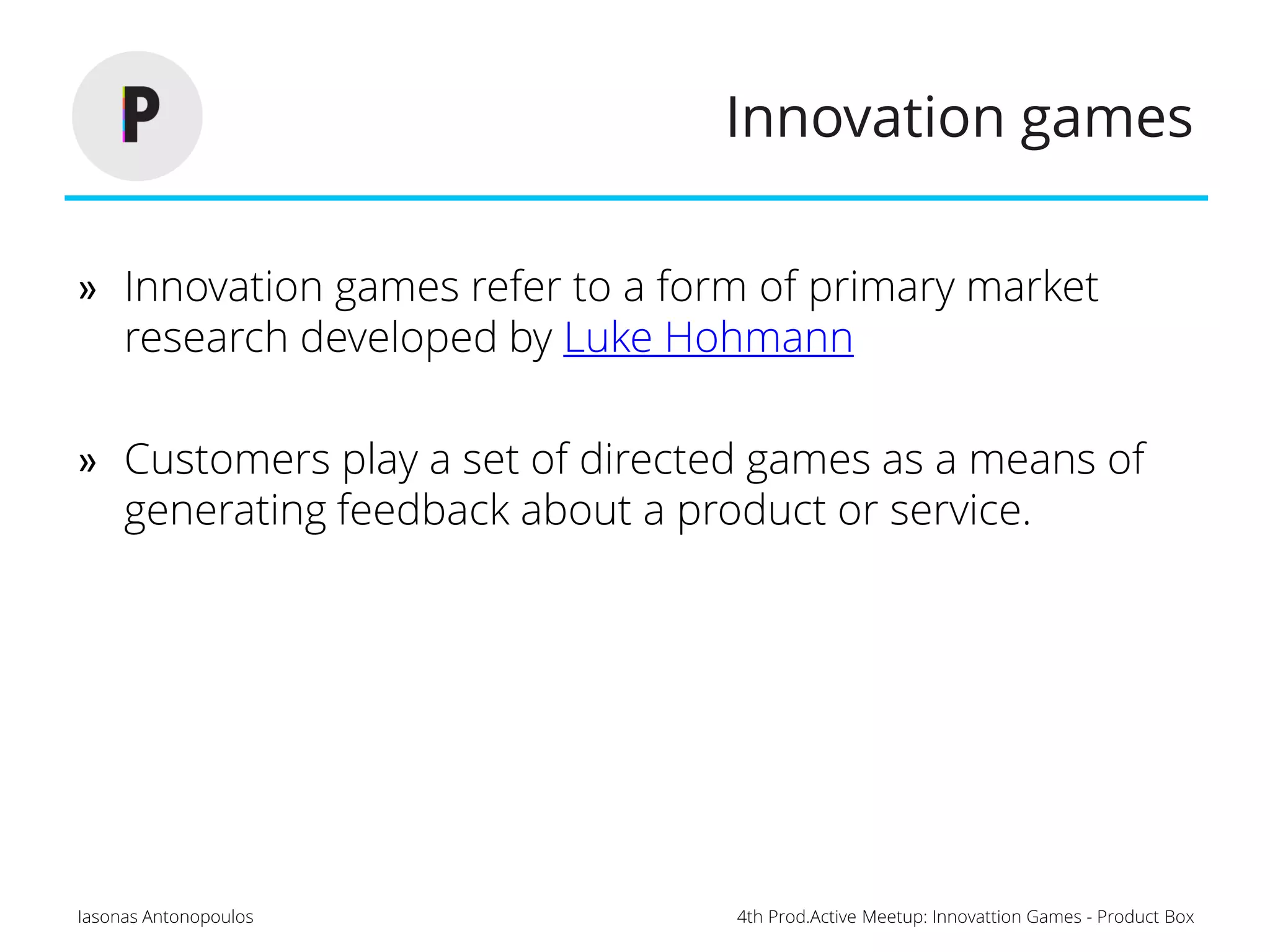 4th Prod.Active Meetup: Innovattion Games - Product BoxIasonas Antonopoulos
Innovation games
» Innovation games refer to a form of primary market
research developed by Luke Hohmann
» Customers play a set of directed games as a means of
generating feedback about a product or service.
 