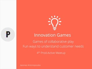 Innovation Games
Games of collaborative play
Fun ways to understand customer needs
4th Prod.Active Meetup
Iasonas Antonopoulos
 