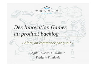 Des Innovation Games
au product backlog c



  « Alors, on commence par quoi? »

        Agile Tour 2012 – Namur
           Fréderic Vandaele
 