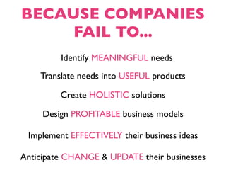 BECAUSE COMPANIES
     FAIL TO...
         Identify MEANINGFUL needs
    Translate needs into USEFUL products

         Create HOLISTIC solutions

     Design PROFITABLE business models

 Implement EFFECTIVELY their business ideas

Anticipate CHANGE & UPDATE their businesses
 
