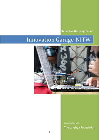 1
Report on the progress of
In association with
The Lakshya Foundation
Innovation Garage-NITW
 