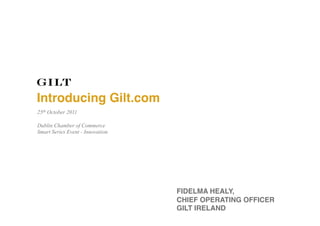 Introducing Gilt.com!
25th October 2011

Dublin Chamber of Commerce
Smart Series Event - Innovation




                                  FIDELMA HEALY, !
                                  CHIEF OPERATING OFFICER
                                  GILT IRELAND!
 