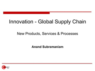 Innovation - Global Supply Chain New Products, Services & Processes Anand Subramaniam 